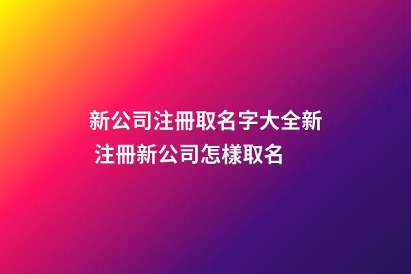 新公司注冊取名字大全新 注冊新公司怎樣取名-第1張-公司起名-玄機派